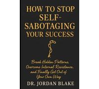 How to Stop Self-Sabotaging Your Success: Break Hidden Patterns, Overcome Internal Resistance, and Finally Get Out of Your Own Way