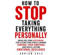 HOW TO STOP TAKING EVERYTHING PERSONALLY: Break Free from Overthinking, Stop Letting Other People's Opinions Control Your Emotions, and Build Lasting Emotional Resilience
