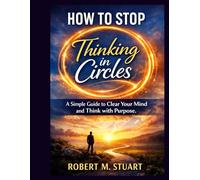 How to Stop Thinking in Circles: A Simple Guide to Clear Your Mind and Think with Purpose