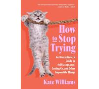 How to Stop Trying: An Overachiever’s Guide to Self-acceptance, Letting Go and Other Impossible Things