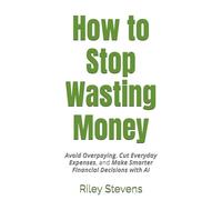 How to Stop Wasting Money: Avoid Overpaying, Cut Everyday Expenses, and Make Smarter Financial Decisions with AI