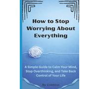 How to Stop Worrying About Everything: A Simple Guide to Calm Your Mind, Stop Overthinking, and Take Back Control of Your Life
