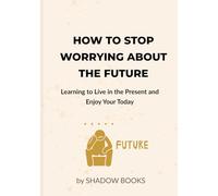 How to Stop Worrying About the Future: Learning to Live in the Present and Enjoy Your Today