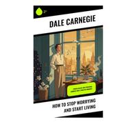 How To Stop Worrying And Start Living: Practical Strategies for Anxiety Management, Stress Reduction, and Mental Resilience