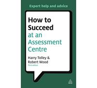 How to Succeed at an Assessment Centre: Essential Preparation for Psychometric Tests, Group and Role-Play Exercises, Panel Interviews and Presentations