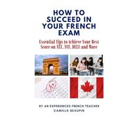 HOW TO SUCCEED IN YOUR FRENCH EXAM: Essential Tips to Achieve Your Best Score on TEF, TCF, DELF and More