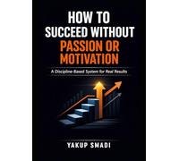 How to Succeed Without Passion or Motivation: A Discipline-Based System for Real Results