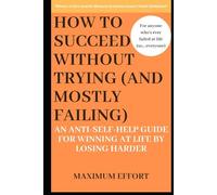 How to Succeed Without Trying (But Mostly Failing): An Anti-Self-Help Guide for Winning at Life by Losing Harder