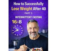 How to Successfully Lose Weight After 40: Part 3: Intermittent Fasting 16:8 - A Simple and Sustainable Plan for Life After 40