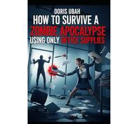 How to Survive a Zombie Apocalypse Using Only Office Supplies: A Ridiculous Survival Manual for the Modern Workplace