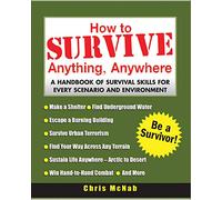 How to Survive Anything, Anywhere: A Handbook of Survival Skills for Every Scenario and Environment