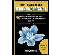 HOW TO SURVIVE AS A DEMENTIA CAREGIVER (A Caregiver's Companion): 100 Questions Every Caregiver Asks: Real Concerns, Real Life (How to avoid Burnout)