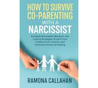 HOW TO SURVIVE CO-PARENTING WITH A NARCISSIST: Navigate Narcissistic Behavior with Coping Strategies, Protect Your Children from Toxicity, and Embrace Emotional Healing