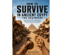 How to Survive in Ancient Egypt for Beginners: Everything You Need to Know to Eat, Work, and Stay Alive in the Ancient World's Greatest Civilization
