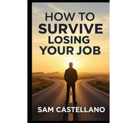 How to Survive Losing Your Job: Layoffs, Terminations, and Other Career Plot Twists Nobody Prepared You For