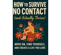 How To Survive No Contact (and actually thrive): Move On, Find Yourself And Create A Life You Love