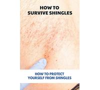 How To Survive Shingles: How To Protect Yourself From Shingles: How To Speed Up Shingles Recovery