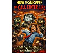 How to Survive the Call Center Life: A Darkly Funny Survival Guide for Customer Service Agents, QA Warriors, and Burned-Out Phone Fighters