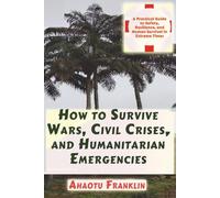 How to Survive Wars, Civil Crises, and Humanitarian Emergencies: A Practical Guide to Safety, Resilience, and Human Survival in Extreme Times