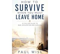 HOW TO SURVIVE WHEN YOU MUST LEAVE HOME: A Civilian Guide to War, Occupation and Survival