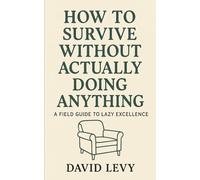 How to Survive Without Actually Doing Anything: A Field Guide to Lazy Excellence