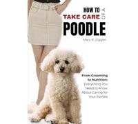 How to Take Care of a Poodle: From Grooming to Nutrition: Everything You Need to Know About Caring for Your Poodle