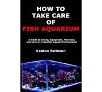 How to Take Care of Fish Aquarium: A Guide to Set Up, Equipment, Filtration, and Care for a Healthy Aquatic Environment