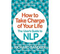 How to Take Charge of Your Life: The User's Guide to Nlp by Bandler, Richard
