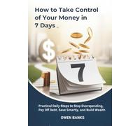How to Take Control of Your Money in 7 Days: Practical Daily Steps to Stop Overspending, Pay Off Debt, Save Smartly, and Build Wealth