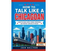 How to Talk Like a Chicagoan: Learn the Slang, Accent, Sayings, Expressions, and Everyday Language of Chicago