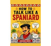 How to Talk Like a Spaniard: Real Expressions, Everyday Humor, and Spanish Wisdom