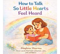 How to Talk So Little Hearts Feel Heard: Simple Words That Build Connection, Calm, and Confidence
