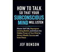 How to Talk So That Your Subconscious Mind Will Listen: Master Self-Talk, Reprogram Limiting Beliefs, and Unlock Hidden Power of Your Mind to Attract Wealth, Success and Inner Peace