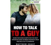 How to Talk to a Guy: Word For Word Scripts For the Most Important Make or Break Moments From Meeting a Man to Marriage