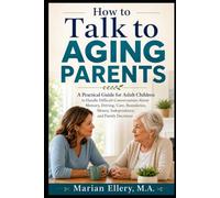 How to Talk to Aging Parents: A Practical Guide for Adult Children to Handle Difficult Conversations About Memory, Driving, Care, Boundaries, Money, Independence, and Family Decisions
