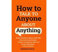 HOW TO TALK TO ANYONE ABOUT ANYTHING: Build Confidence, Master Small Talk, Overcome Social Anxiety, Improve Conversation Skills, and Connect Effortlessly in Every Situation