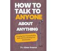 HOW TO TALK TO ANYONE ABOUT ANYTHING: Elevating Your Communication Skills and Transforming Your Relationships