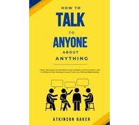 How to Talk to Anyone About Anything: Foster Persuasive Conversations and Authentic Communication with Confidence that Develops Casual Chats into Lifelong Relationships