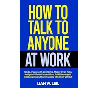 HOW TO TALK TO ANYONE AT WORK: Talk to Anyone with Confidence , Master Small Talks , Navigate Difficult Conversations , Build Meaningful Relationships and Communicate Effectively at Work