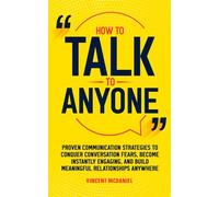 How to Talk to Anyone: Proven Communication Strategies to Conquer Conversation Fears, Become Instantly Engaging, and Build Meaningful Relationships Anywhere