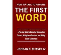 HOW TO TALK TO ANYONE: The First Word: A Practical Guide to Mastering Conversation Starters, Asking Great Questions, and Making Instant Connections