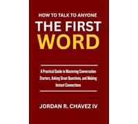HOW TO TALK TO ANYONE: The First Word: A Practical Guide to Mastering Conversation Starters, Asking Great Questions, and Making Instant Connections