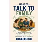 How to Talk to Family: A Practical Guide to Communicate Better With Family, Stop Arguing With Your Spouse, and Build a Better Relationship With Your Kids and Loved Ones