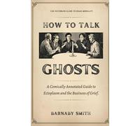 HOW TO TALK TO GHOSTS: The Comically Annotated Guide to Séances, Ectoplasm, and the Profitable Business of Grief