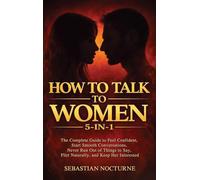 How to Talk to Women 5-in-1: The Complete Guide to Feel Confident, Start Smooth Conversations, Never Run Out of Things to Say, Flirt Naturally, and Keep Her Interested