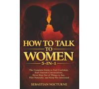 How to Talk to Women 5-in-1: The Complete Guide to Feel Confident, Start Smooth Conversations, Never Run Out of Things to Say, Flirt Naturally, and Keep Her Interested