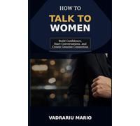 How to Talk to Women: Build Confidence, Start Conversations, and Create Genuine Connection
