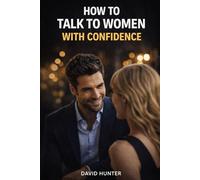 How to Talk to Women with Confidence: Master Conversation, Build Attraction, and Develop Powerful Social Skills with Women