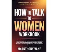 How To Talk To Women Workbook: Proven Strategies For Men To Improve Communication Skills, Build Lasting Confidence, Overcome Shyness, Strengthen Emotional Intelligence, & Enhance Dating Success