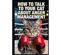 How to Talk to Your Cat About Anger Management: A Guide to Random Violence, Murder Mittens, and Why You Can't Bite the Hand That Feeds